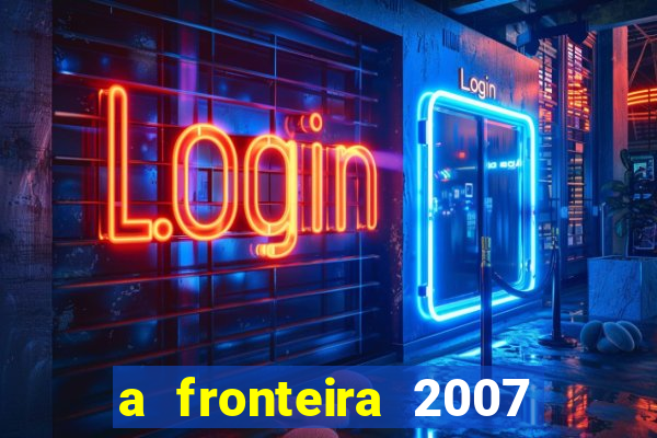 a fronteira 2007 filme completo dublado